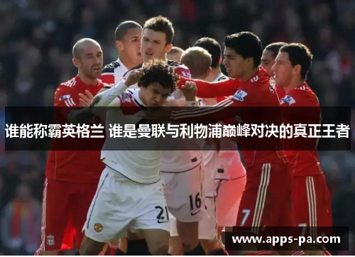 谁能称霸英格兰 谁是曼联与利物浦巅峰对决的真正王者