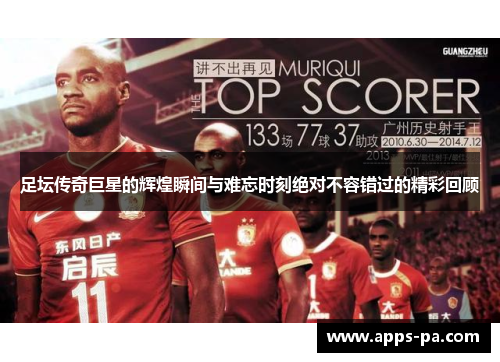 足坛传奇巨星的辉煌瞬间与难忘时刻绝对不容错过的精彩回顾