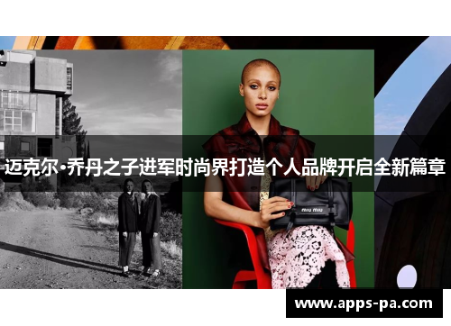 迈克尔·乔丹之子进军时尚界打造个人品牌开启全新篇章