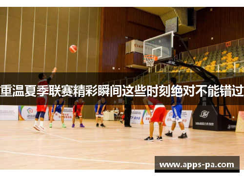 重温夏季联赛精彩瞬间这些时刻绝对不能错过