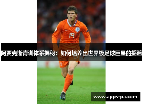 阿贾克斯青训体系揭秘：如何培养出世界级足球巨星的摇篮