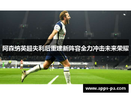阿森纳英超失利后重建新阵容全力冲击未来荣耀
