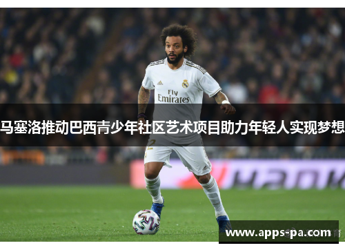 马塞洛推动巴西青少年社区艺术项目助力年轻人实现梦想