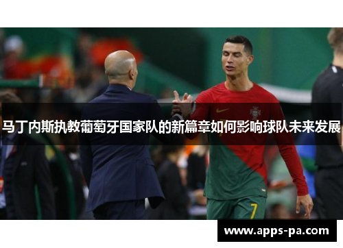 马丁内斯执教葡萄牙国家队的新篇章如何影响球队未来发展