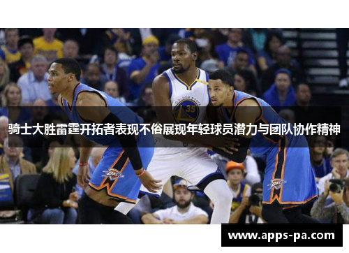 骑士大胜雷霆开拓者表现不俗展现年轻球员潜力与团队协作精神