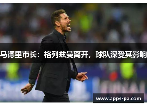 马德里市长：格列兹曼离开，球队深受其影响