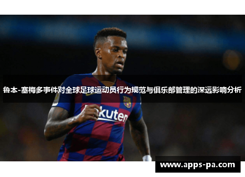 鲁本-塞梅多事件对全球足球运动员行为规范与俱乐部管理的深远影响分析
