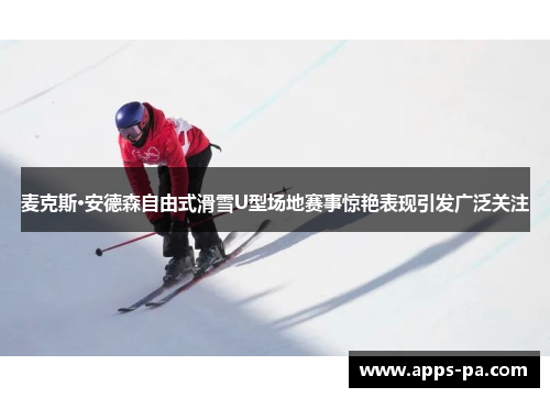 麦克斯·安德森自由式滑雪U型场地赛事惊艳表现引发广泛关注