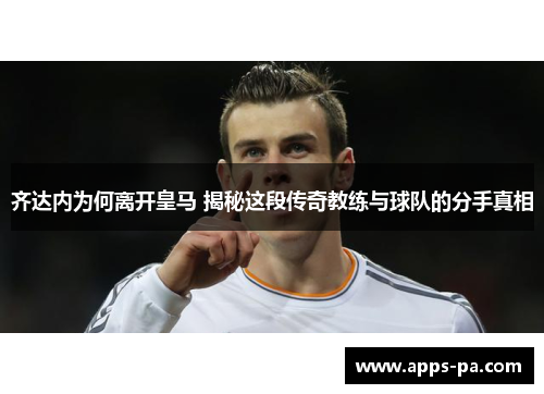 齐达内为何离开皇马 揭秘这段传奇教练与球队的分手真相