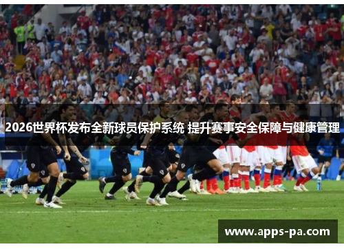 2026世界杯发布全新球员保护系统 提升赛事安全保障与健康管理
