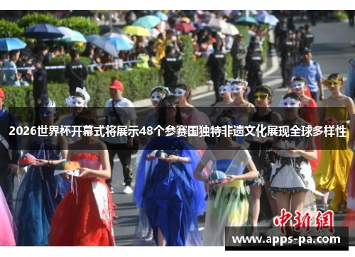2026世界杯开幕式将展示48个参赛国独特非遗文化展现全球多样性