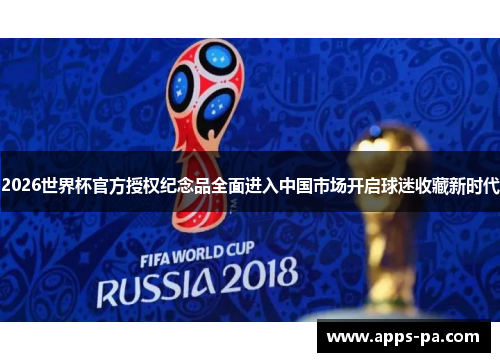 2026世界杯官方授权纪念品全面进入中国市场开启球迷收藏新时代