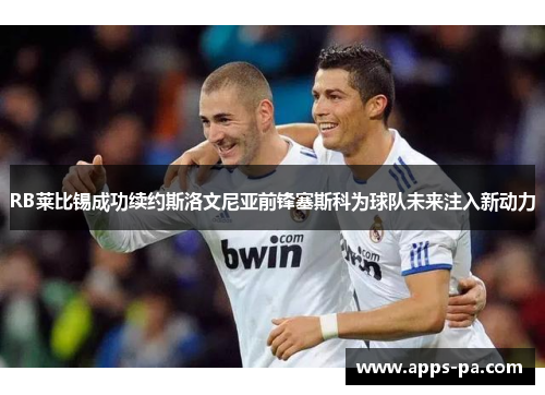 RB莱比锡成功续约斯洛文尼亚前锋塞斯科为球队未来注入新动力