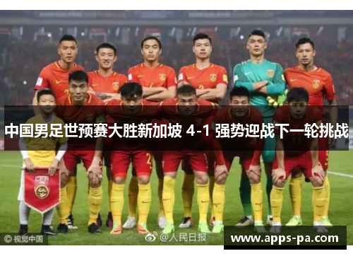 中国男足世预赛大胜新加坡 4-1 强势迎战下一轮挑战