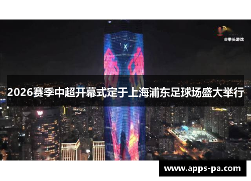2026赛季中超开幕式定于上海浦东足球场盛大举行