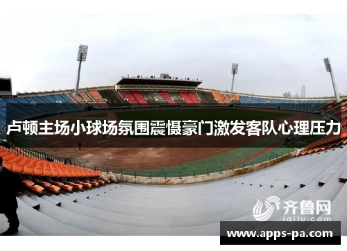 卢顿主场小球场氛围震慑豪门激发客队心理压力