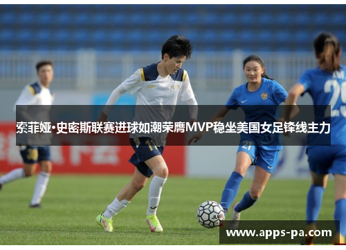 索菲娅·史密斯联赛进球如潮荣膺MVP稳坐美国女足锋线主力 索菲娅·史密斯联赛进球如潮荣膺MVP稳坐美国女足锋线主力