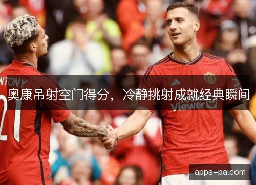 奥康吊射空门得分，冷静挑射成就经典瞬间