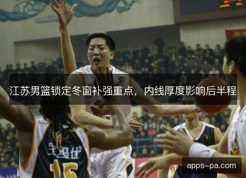 江苏男篮锁定冬窗补强重点，内线厚度影响后半程
