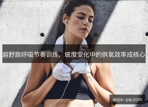 越野跑呼吸节奏训练，坡度变化中的供氧效率成核心