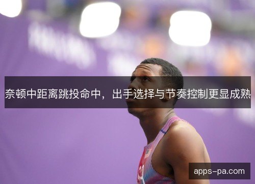 奈顿中距离跳投命中，出手选择与节奏控制更显成熟